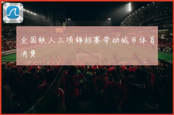 全国铁人三项锦标赛带动城市体育消费