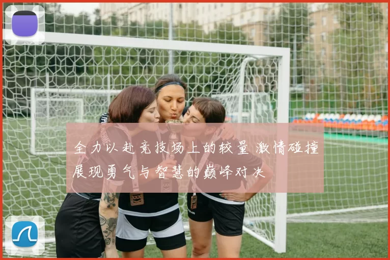全力以赴竞技场上的较量 激情碰撞展现勇气与智慧的巅峰对决
