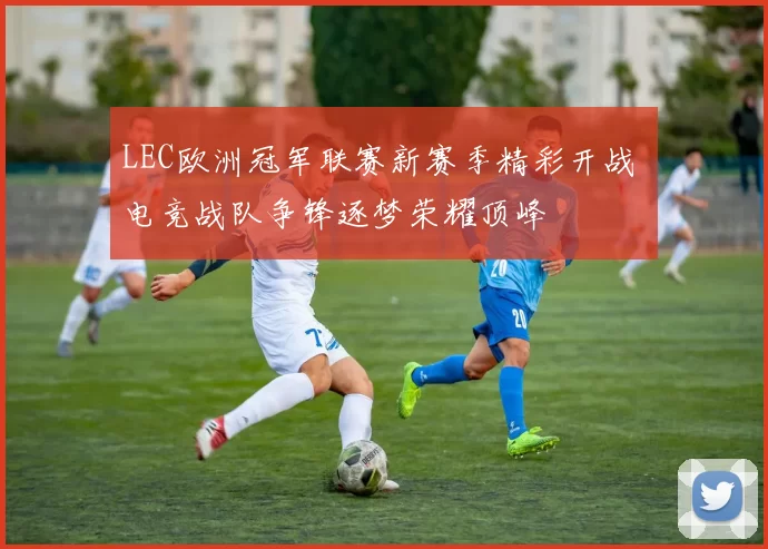 LEC欧洲冠军联赛新赛季精彩开战 电竞战队争锋逐梦荣耀顶峰