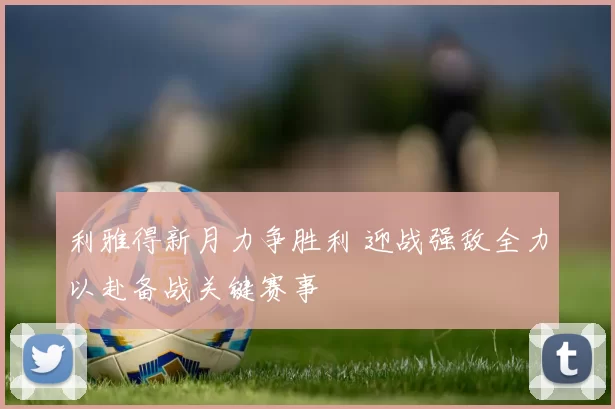 利雅得新月力争胜利 迎战强敌全力以赴备战关键赛事