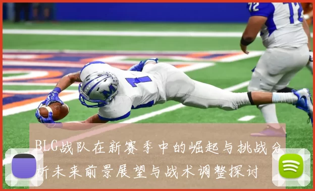 BLG战队在新赛季中的崛起与挑战分析未来前景展望与战术调整探讨