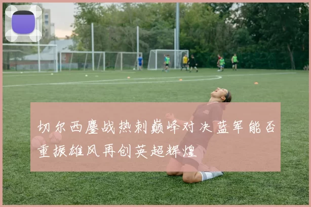 切尔西鏖战热刺巅峰对决蓝军能否重振雄风再创英超辉煌