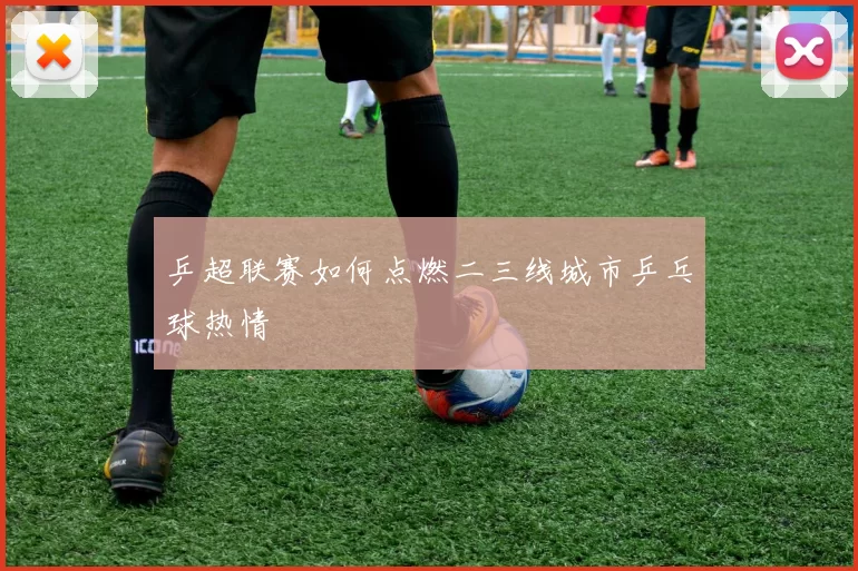 乒超联赛如何点燃二三线城市乒乓球热情