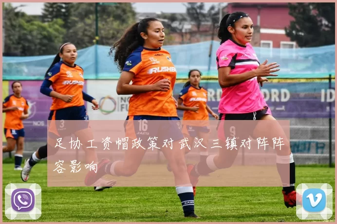 足协工资帽政策对武汉三镇对阵阵容影响