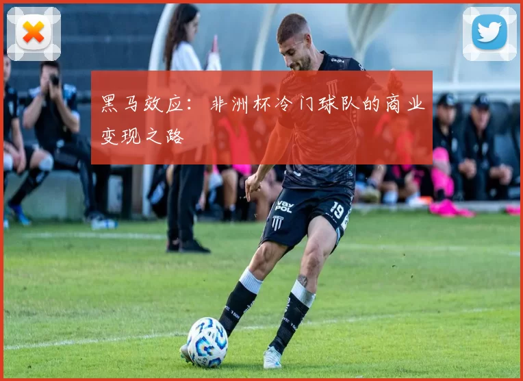 黑马效应：非洲杯冷门球队的商业变现之路