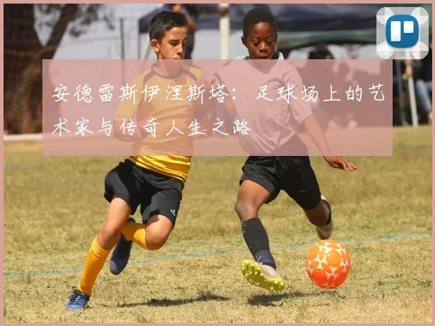 安德雷斯伊涅斯塔：足球场上的艺术家与传奇人生之路