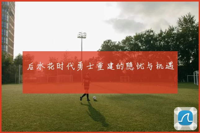 后水花时代勇士重建的隐忧与机遇