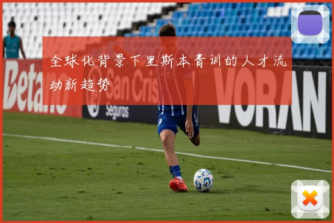 全球化背景下里斯本青训的人才流动新趋势