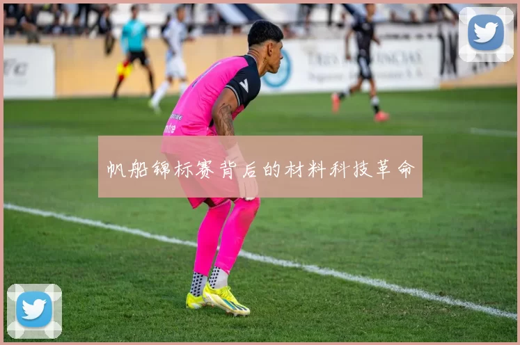 帆船锦标赛背后的材料科技革命