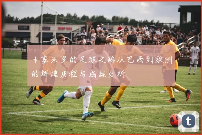 卡塞米罗的足球之路从巴西到欧洲的辉煌历程与成就分析