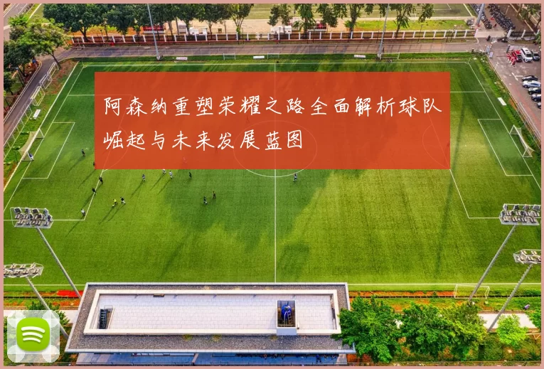阿森纳重塑荣耀之路全面解析球队崛起与未来发展蓝图