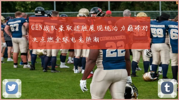 GEN战队豪取连胜展现统治力巅峰对决点燃全球电竞热潮
