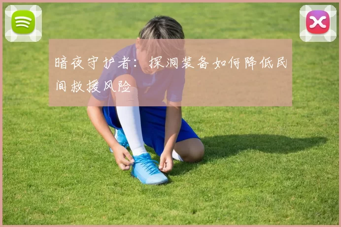 暗夜守护者：探洞装备如何降低民间救援风险