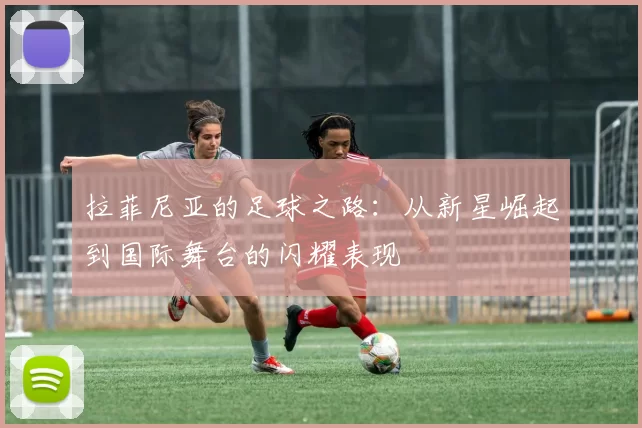 拉菲尼亚的足球之路：从新星崛起到国际舞台的闪耀表现