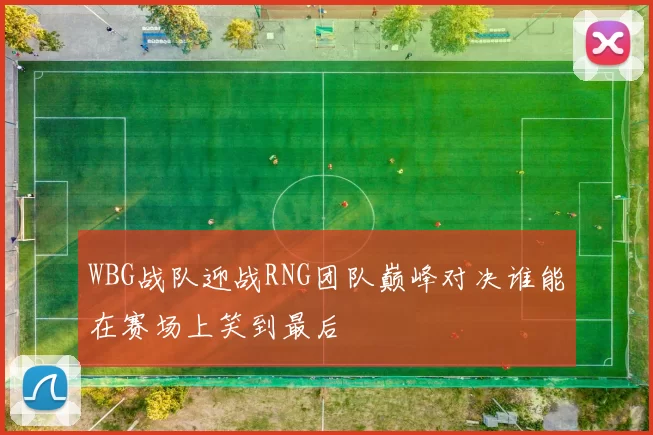 WBG战队迎战RNG团队巅峰对决谁能在赛场上笑到最后