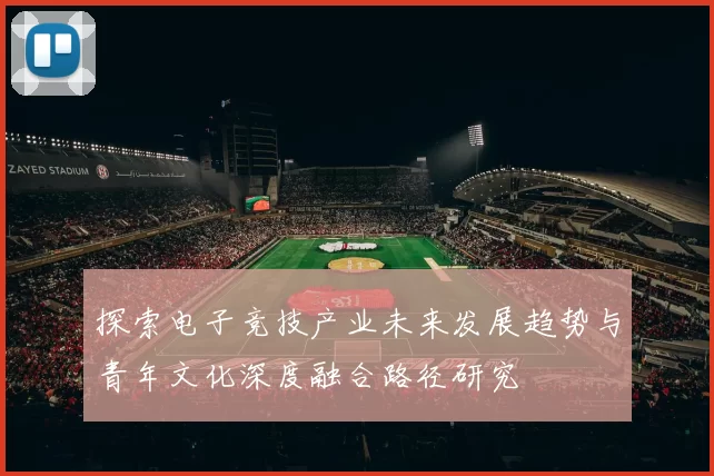 探索电子竞技产业未来发展趋势与青年文化深度融合路径研究