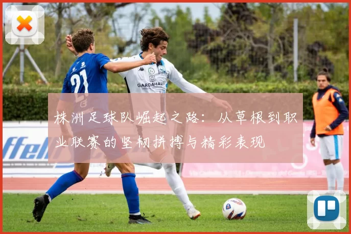 株洲足球队崛起之路：从草根到职业联赛的坚韧拼搏与精彩表现