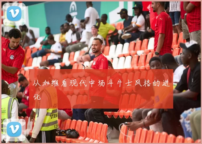 从加维看现代中场斗牛士风格的进化