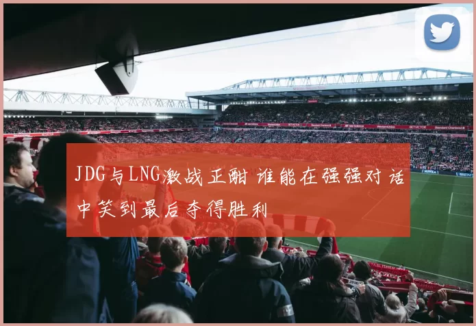 JDG与LNG激战正酣 谁能在强强对话中笑到最后夺得胜利